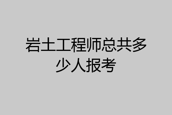 岩土工程师总共多少人报考