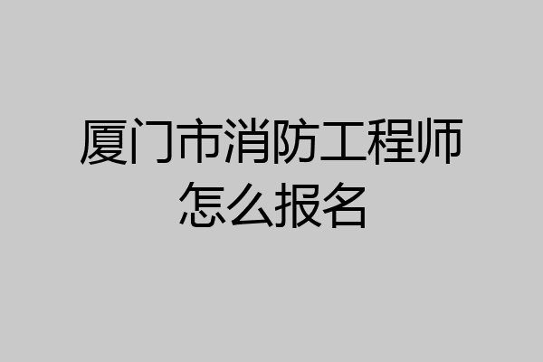 厦门市消防工程师怎么报名