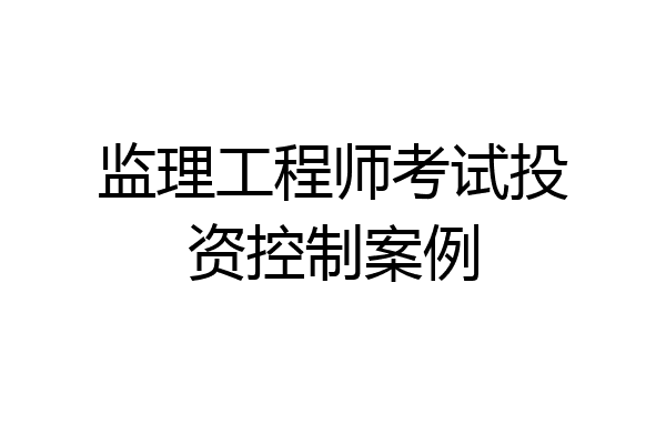 监理工程师考试投资控制案例