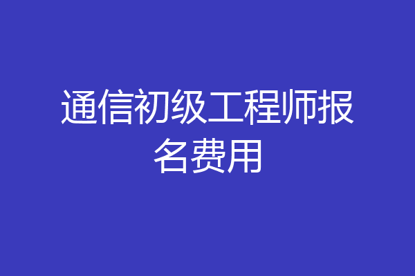 通信初级工程师报名费用