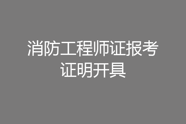 消防工程师证报考证明开具
