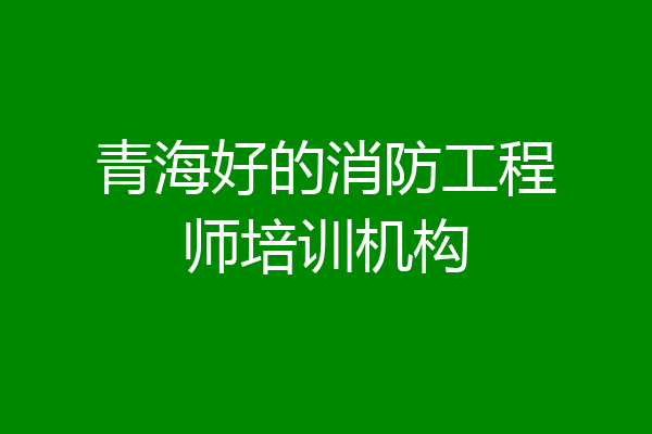 青海好的消防工程师培训机构