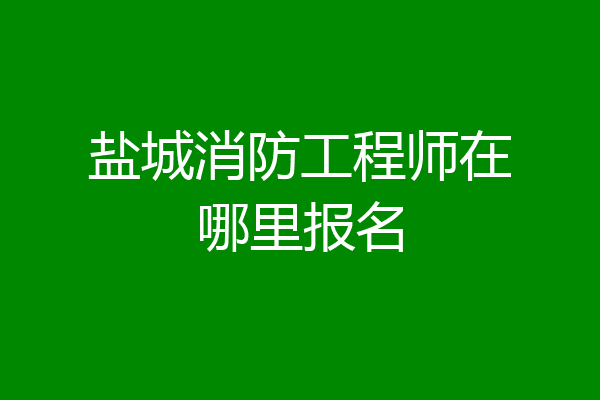 盐城消防工程师在哪里报名