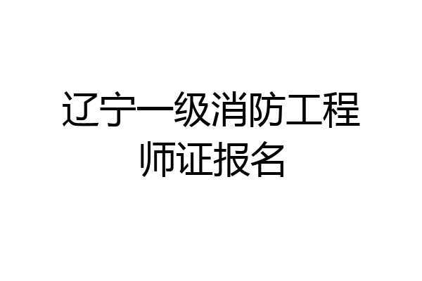 辽宁一级消防工程师证报名