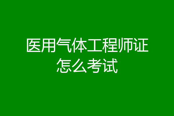 医用气体工程师证怎么考试