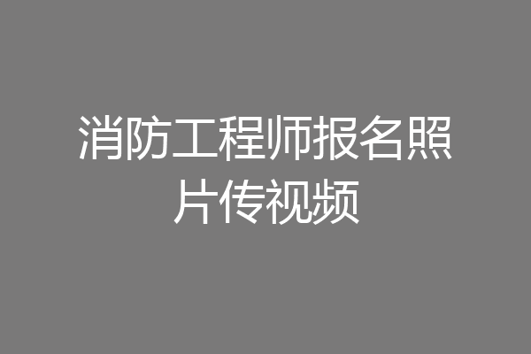 消防工程师报名照片传视频