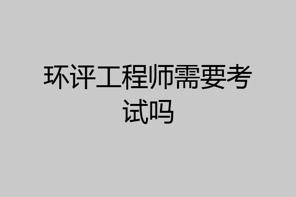环评工程师需要考试吗