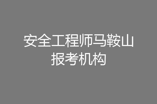 安全工程师马鞍山报考机构