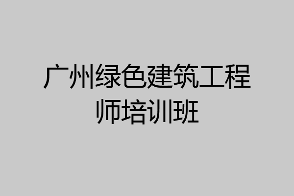 广州绿色建筑工程师培训班
