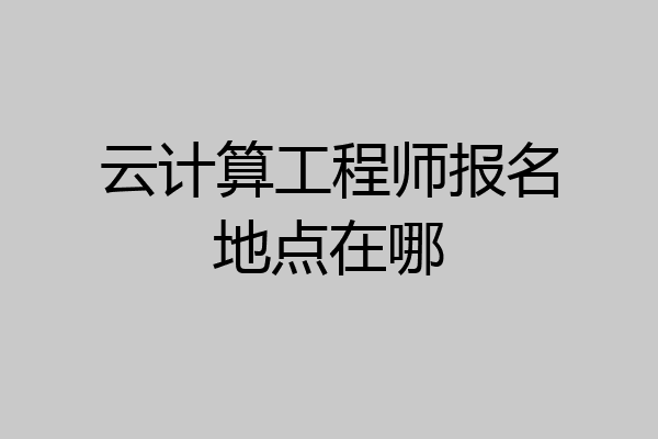 云计算工程师报名地点在哪
