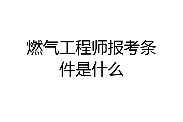燃气工程师报考条件是什么
