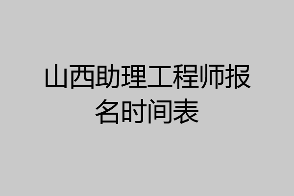 山西助理工程师报名时间表