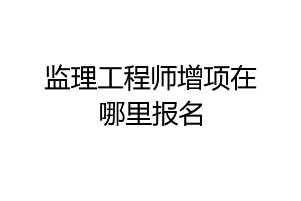 监理工程师增项在哪里报名