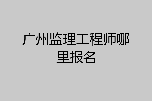 广州监理工程师哪里报名
