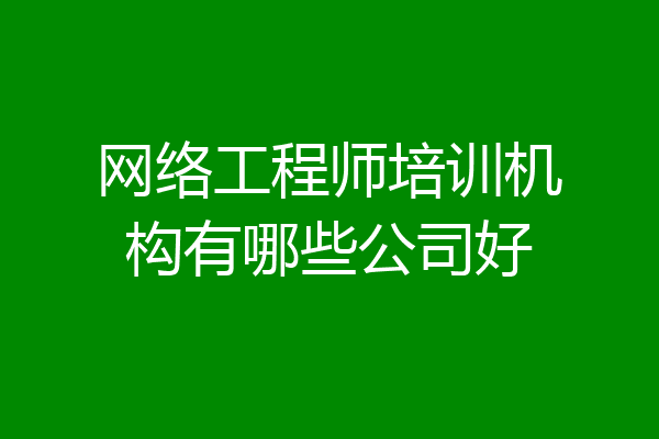 网络工程师培训机构有哪些公司好