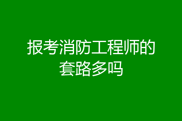 报考消防工程师的套路多吗