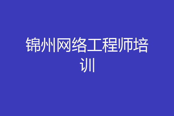 锦州网络工程师培训