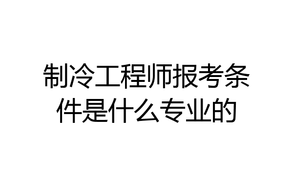 制冷工程师报考条件是什么专业的