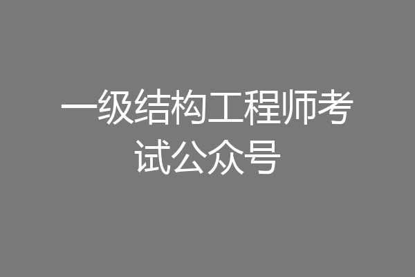 一级结构工程师考试公众号