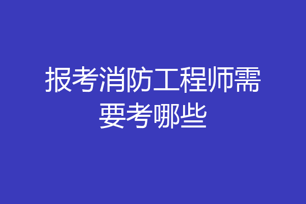 报考消防工程师需要考哪些