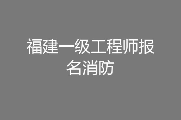 福建一级工程师报名消防