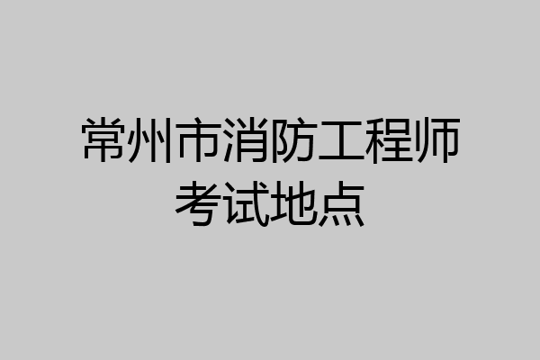 常州市消防工程师考试地点