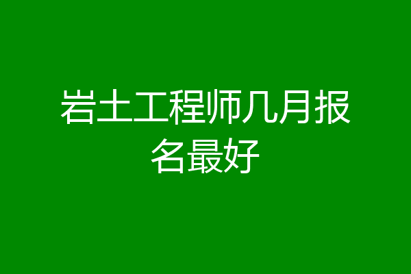 岩土工程师几月报名最好