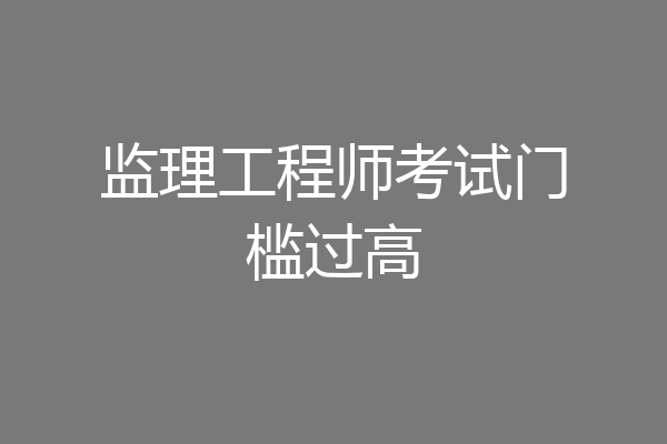 监理工程师考试门槛过高