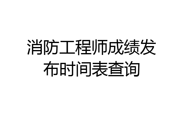 消防工程师成绩发布时间表查询