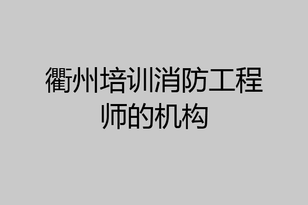 衢州培训消防工程师的机构