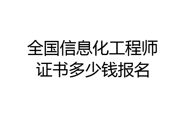全国信息化工程师证书多少钱报名