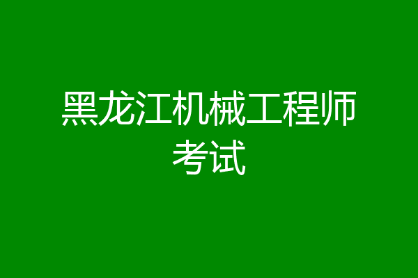 黑龙江机械工程师考试