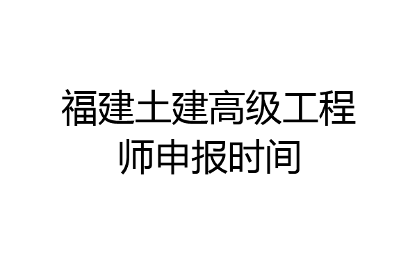 福建土建高级工程师申报时间
