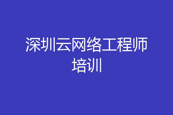 深圳云网络工程师培训