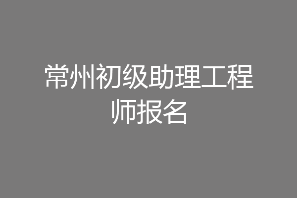 常州初级助理工程师报名