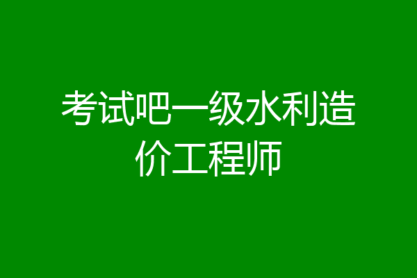 考试吧一级水利造价工程师