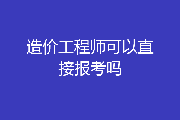 造价工程师可以直接报考吗