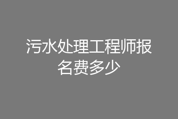 污水处理工程师报名费多少