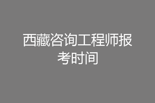 西藏咨询工程师报考时间