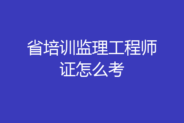 省培训监理工程师证怎么考