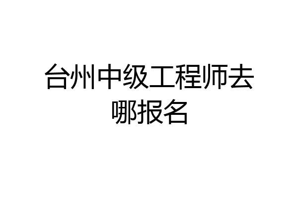 台州中级工程师去哪报名