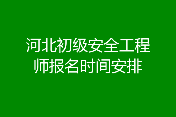 河北初级安全工程师报名时间安排