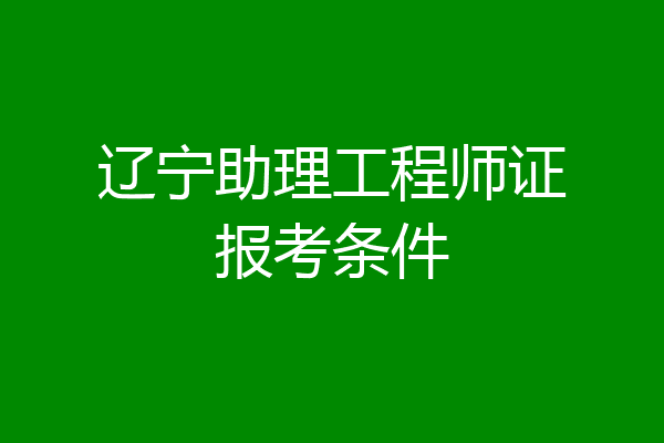 辽宁助理工程师证报考条件