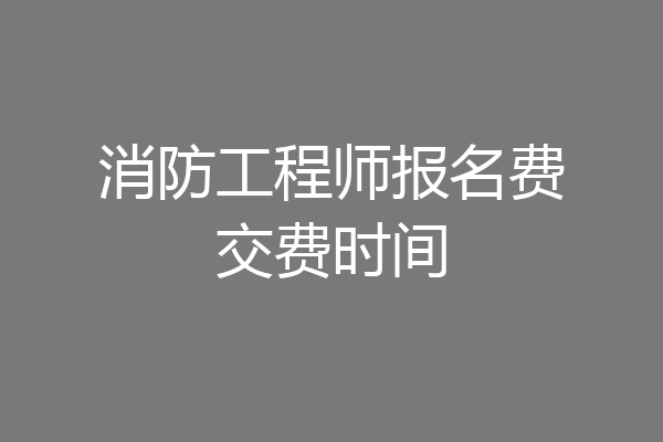 消防工程师报名费交费时间