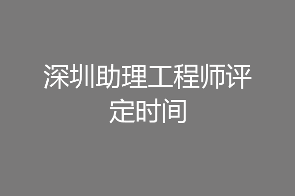 深圳助理工程师评定时间