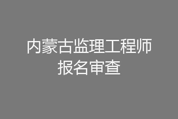 内蒙古监理工程师报名审查