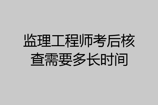 监理工程师考后核查需要多长时间