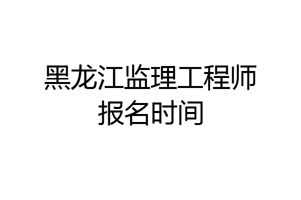 黑龙江监理工程师报名时间