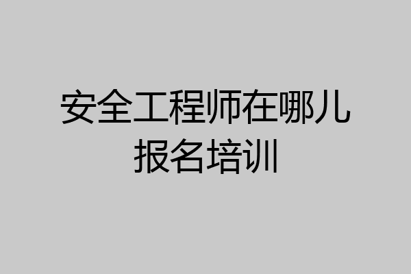 安全工程师在哪儿报名培训