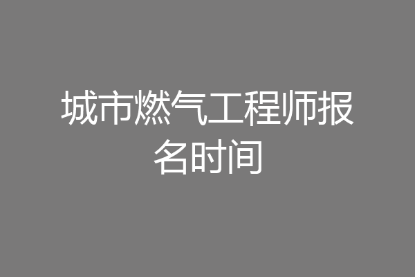 城市燃气工程师报名时间